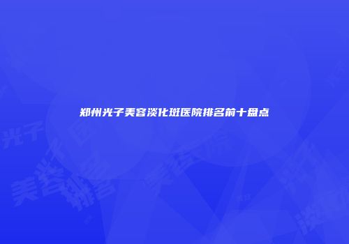 郑州光子美容淡化斑医院排名前十盘点