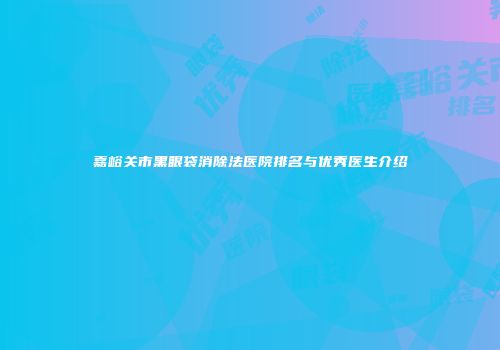 嘉峪关市黑眼袋消除法医院排名与优秀医生介绍