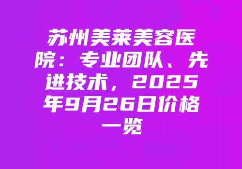 苏州美莱美容医院：专业团队、先进技术，2025年9月26日价格一览
