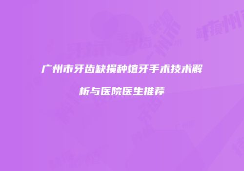 广州市牙齿缺损种植牙手术技术解析与医院医生推荐