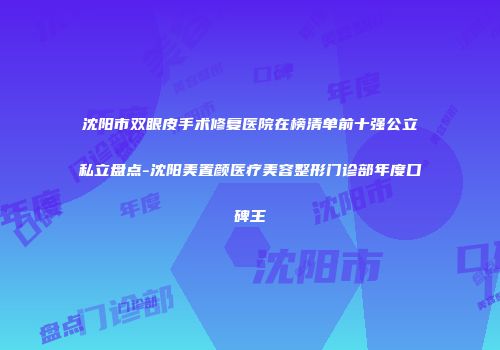 沈阳市双眼皮手术修复医院在榜清单前十强公立私立盘点-沈阳美置颜医疗美容整形门诊部年度口碑王