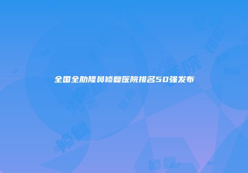 全国全肋隆鼻修复医院排名50强发布