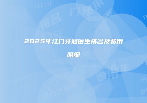 2025年江门牙冠医生排名及费用明细