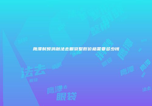 鹰潭射频消融法去眼袋整形价格需要多少钱