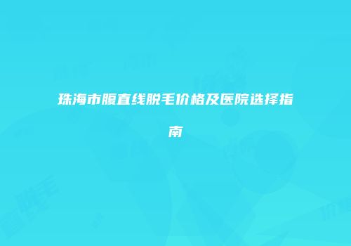 珠海市腹直线脱毛价格及医院选择指南