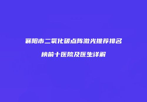 襄阳市二氧化碳点阵激光推荐排名榜前十医院及医生详解