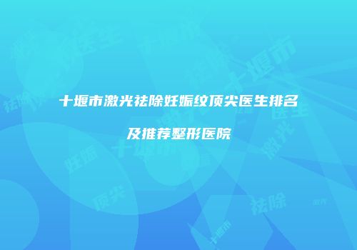 十堰市激光祛除妊娠纹顶尖医生排名及推荐整形医院