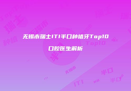 无锡市瑞士ITI半口种植牙Top10口腔医生解析