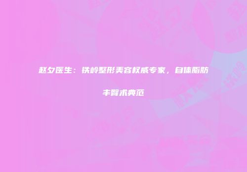 赵夕医生：铁岭整形美容权威专家，自体脂肪丰臀术典范