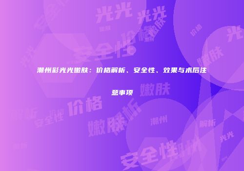 潮州彩光光嫩肤：价格解析、安全性、效果与术后注意事项