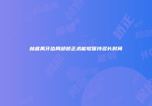 林睿禹牙齿局部矫正术能够保持多长时间