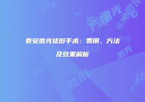 泰安激光祛斑手术：费用、方法及效果解析