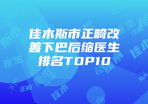 佳木斯市正畸改善下巴后缩医生排名TOP10
