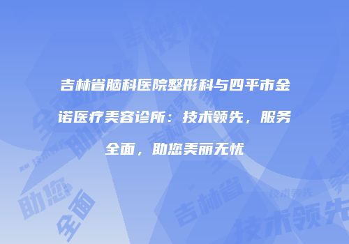 吉林省脑科医院整形科与四平市金诺医疗美容诊所：技术领先，服务全面，助您美丽无忧