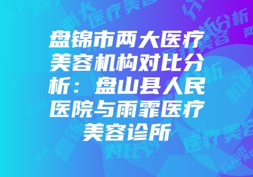 盘锦市两大医疗美容机构对比分析：盘山县人民医院与雨霏医疗美容诊所