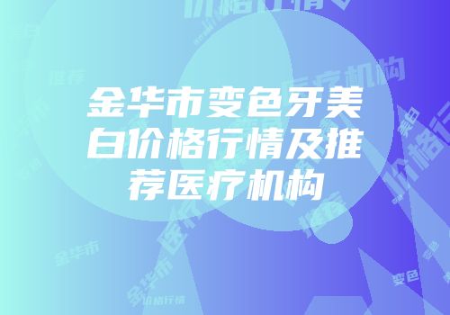 金华市变色牙美白价格行情及推荐医疗机构