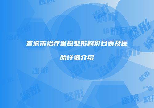 宣城市治疗雀斑整形科价目表及医院详细介绍