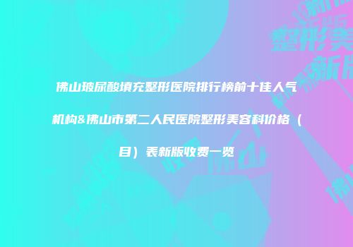 佛山玻尿酸填充整形医院排行榜前十佳人气机构&佛山市第二人民医院整形美容科价格（目）表新版收费一览