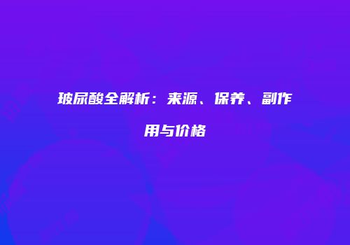 玻尿酸全解析：来源、保养、副作用与价格