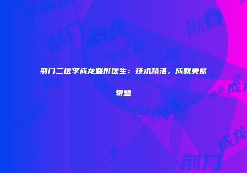 荆门二医李成龙整形医生：技术精湛，成就美丽梦想