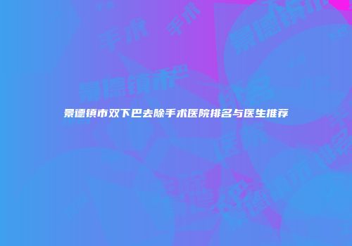 景德镇市双下巴去除手术医院排名与医生推荐