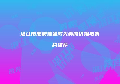 湛江市黑炭娃娃激光美肤价格与机构推荐