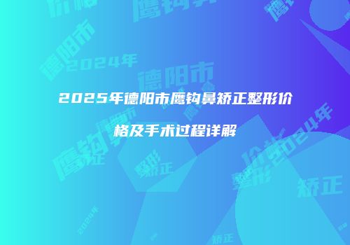 2025年德阳市鹰钩鼻矫正整形价格及手术过程详解