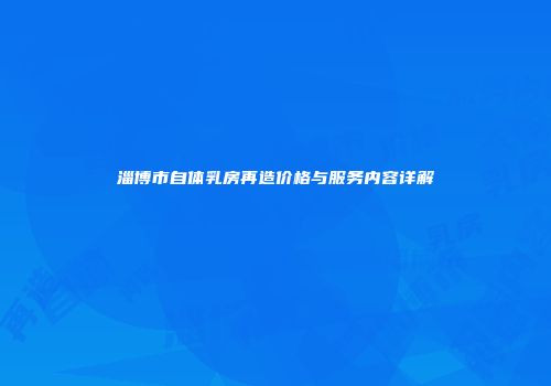 淄博市自体乳房再造价格与服务内容详解