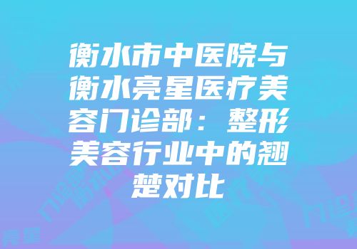 衡水市中医院与衡水亮星医疗美容门诊部：整形美容行业中的翘楚对比