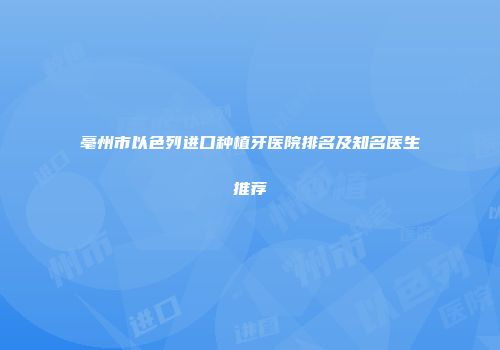 亳州市以色列进口种植牙医院排名及知名医生推荐