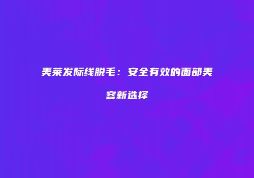 美莱发际线脱毛：安全有效的面部美容新选择