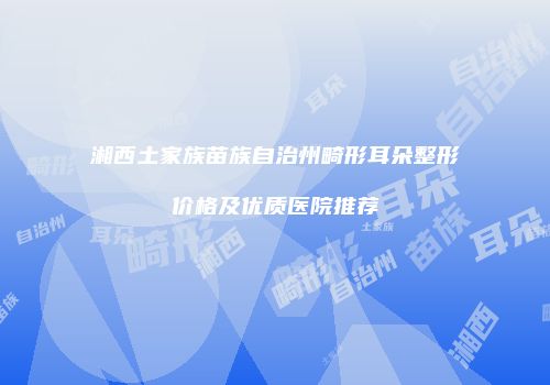 湘西土家族苗族自治州畸形耳朵整形价格及优质医院推荐