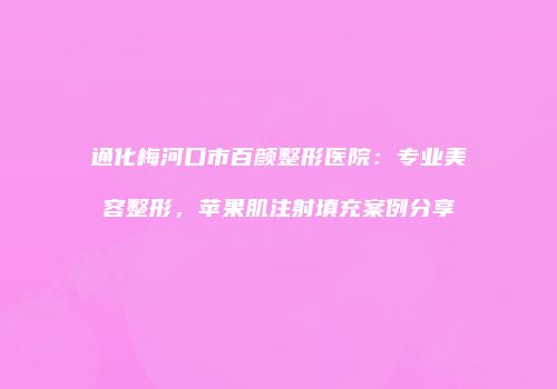 通化梅河口市百颜整形医院：专业美容整形，苹果肌注射填充案例分享