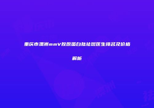 重庆市澳洲mmV胶原蛋白肽祛斑医生排名及价格解析