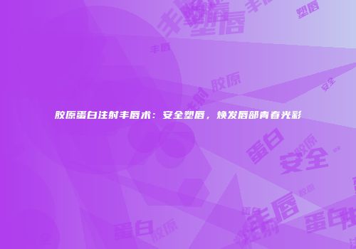 胶原蛋白注射丰唇术：安全塑唇，焕发唇部青春光彩