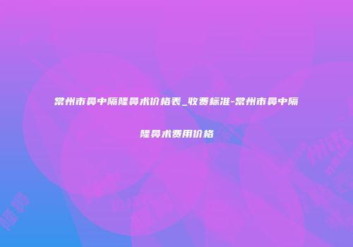 常州市鼻中隔隆鼻术价格表_收费标准-常州市鼻中隔隆鼻术费用价格