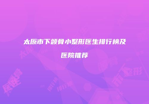 太原市下颌骨小整形医生排行榜及医院推荐