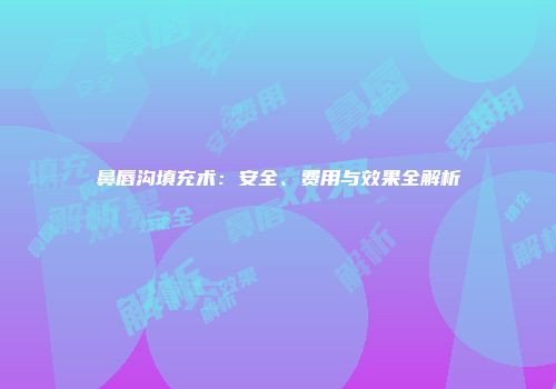 鼻唇沟填充术：安全、费用与效果全解析