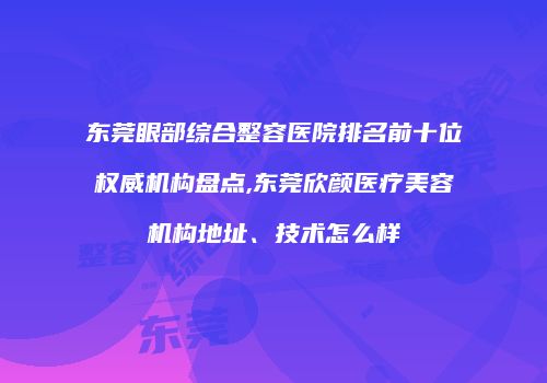 东莞眼部综合整容医院排名前十位权威机构盘点,东莞欣颜医疗美容机构地址、技术怎么样