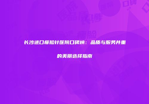 长沙进口瘦脸针医院口碑榜：品质与服务并重的美丽选择指南
