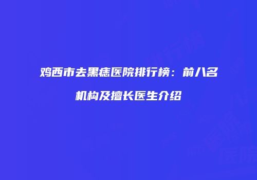 鸡西市去黑痣医院排行榜：前八名机构及擅长医生介绍