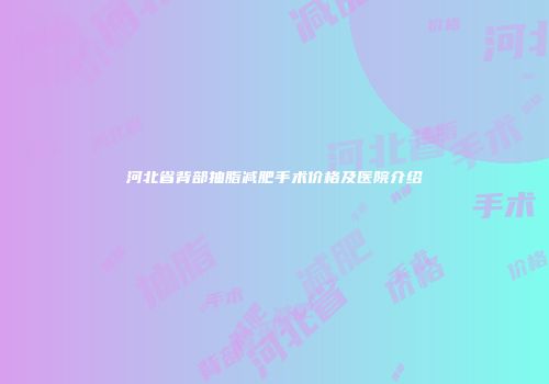 河北省背部抽脂减肥手术价格及医院介绍