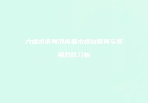 六盘水市耳廓再造术恢复时间与费用对比分析