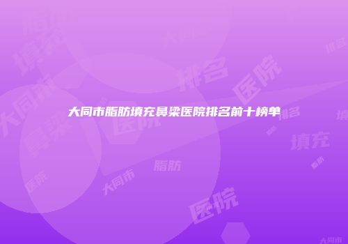大同市脂肪填充鼻梁医院排名前十榜单