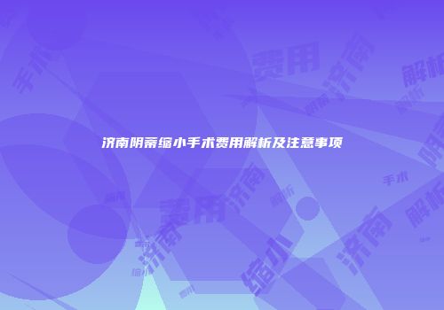 济南阴蒂缩小手术费用解析及注意事项