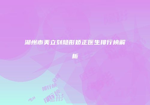 湖州市美立刻隐形矫正医生排行榜解析