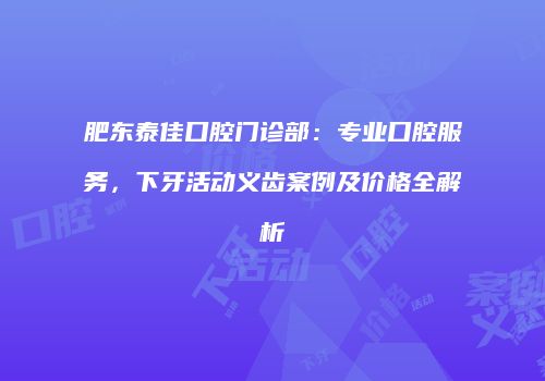 肥东泰佳口腔门诊部：专业口腔服务，下牙活动义齿案例及价格全解析