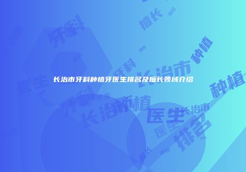 长治市牙科种植牙医生排名及擅长领域介绍