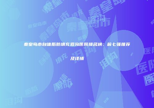 秦皇岛市自体脂肪填充泪沟医院排名榜：前七强推荐及详情