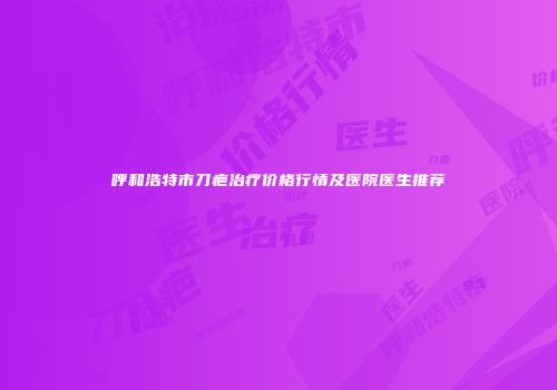 呼和浩特市刀疤治疗价格行情及医院医生推荐